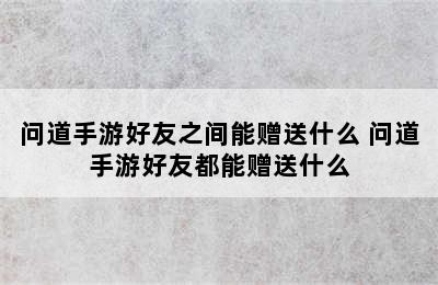 问道手游好友之间能赠送什么 问道手游好友都能赠送什么